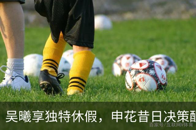 吴曦享独特休假，申花昔日决策酿今时困境